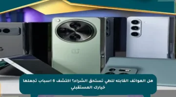 هل الهواتف القابلة للطي تستحق الشراء؟ اكتشف 6 أسباب تجعلها خيارك المستقبلي